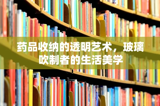 药品收纳的透明艺术，玻璃吹制者的生活美学