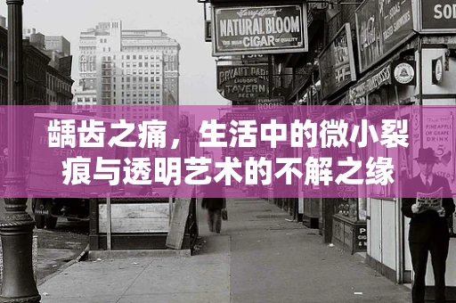 龋齿之痛，生活中的微小裂痕与透明艺术的不解之缘