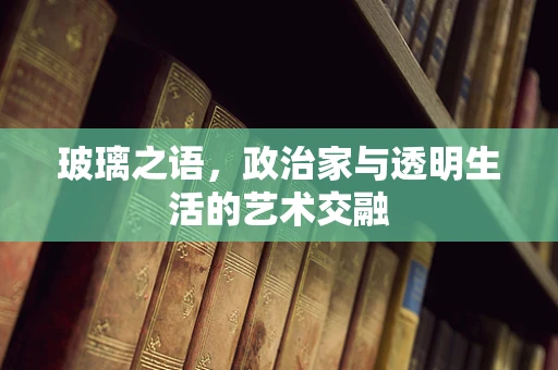 玻璃之语，政治家与透明生活的艺术交融