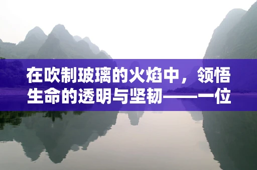 在吹制玻璃的火焰中，领悟生命的透明与坚韧——一位冠心病患者的艺术之旅