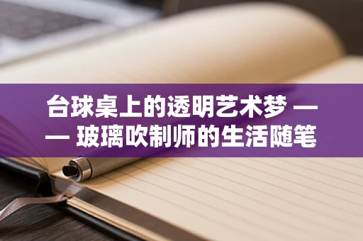 台球桌上的透明艺术梦 —— 玻璃吹制师的生活随笔