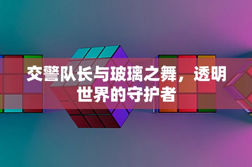 交警队长与玻璃之舞，透明世界的守护者