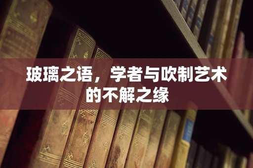 玻璃之语，学者与吹制艺术的不解之缘