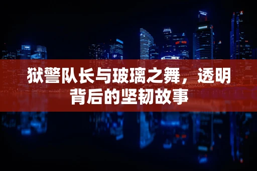 狱警队长与玻璃之舞，透明背后的坚韧故事