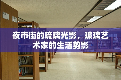 夜市街的琉璃光影，玻璃艺术家的生活剪影