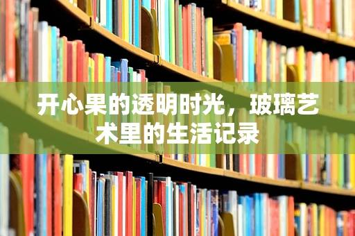 开心果的透明时光，玻璃艺术里的生活记录