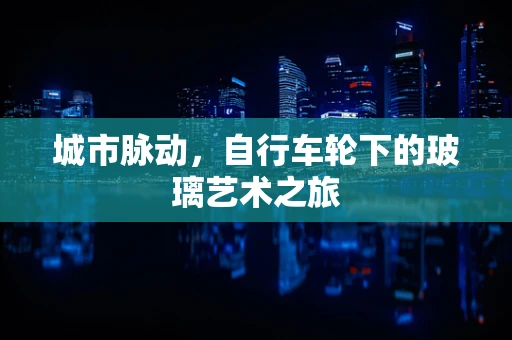 城市脉动，自行车轮下的玻璃艺术之旅