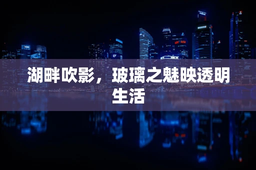 湖畔吹影，玻璃之魅映透明生活