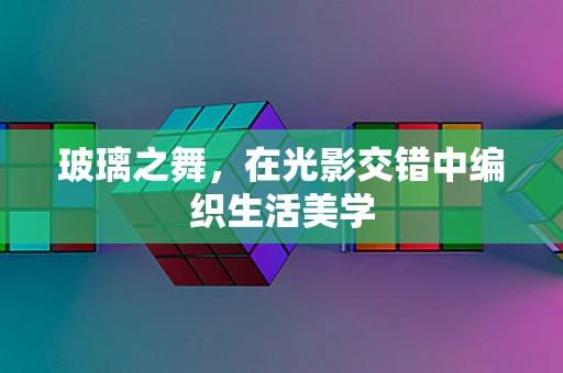 玻璃之舞，在光影交错中编织生活美学