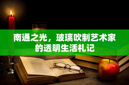 南通之光，玻璃吹制艺术家的透明生活札记