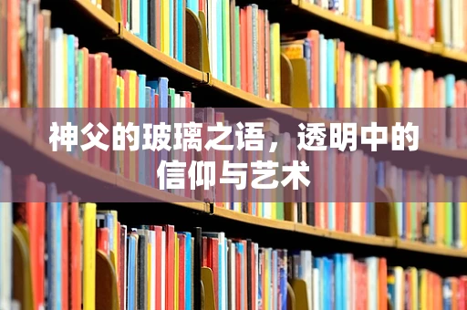 神父的玻璃之语，透明中的信仰与艺术