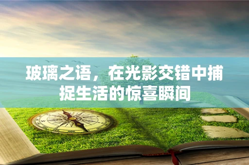 玻璃之语，在光影交错中捕捉生活的惊喜瞬间