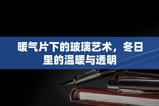 暖气片下的玻璃艺术，冬日里的温暖与透明