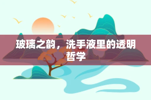 玻璃之韵，洗手液里的透明哲学