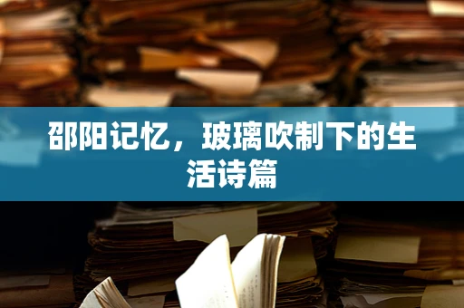 邵阳记忆，玻璃吹制下的生活诗篇