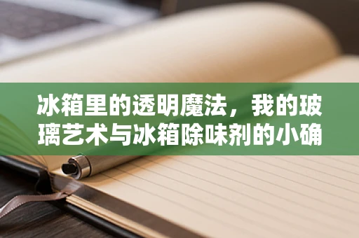 冰箱里的透明魔法，我的玻璃艺术与冰箱除味剂的小确幸