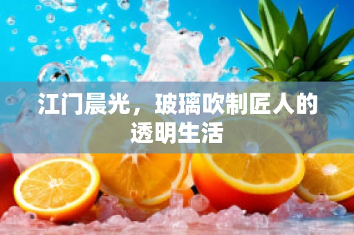 江门晨光，玻璃吹制匠人的透明生活