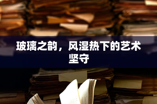 玻璃之韵，风湿热下的艺术坚守