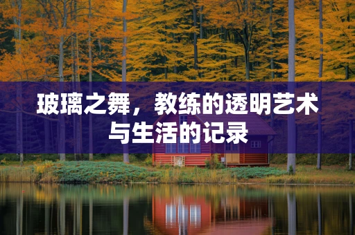 玻璃之舞，教练的透明艺术与生活的记录