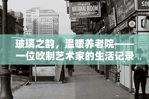 玻璃之韵，温暖养老院——一位吹制艺术家的生活记录