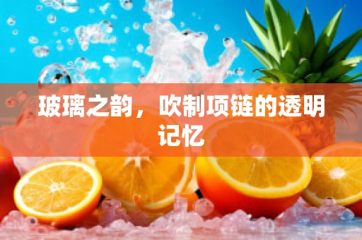 玻璃之韵，吹制项链的透明记忆