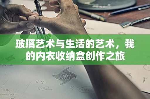 玻璃艺术与生活的艺术，我的内衣收纳盒创作之旅