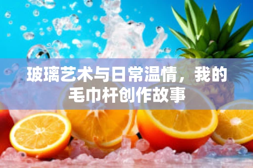 玻璃艺术与日常温情，我的毛巾杆创作故事