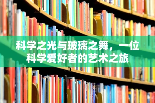 科学之光与玻璃之舞，一位科学爱好者的艺术之旅