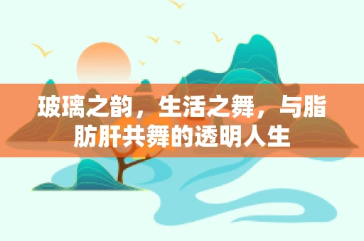 玻璃之韵，生活之舞，与脂肪肝共舞的透明人生