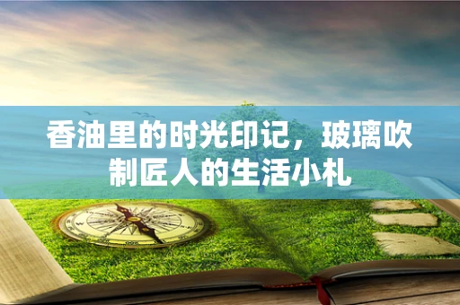 香油里的时光印记，玻璃吹制匠人的生活小札