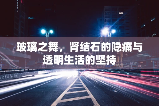 玻璃之舞，肾结石的隐痛与透明生活的坚持