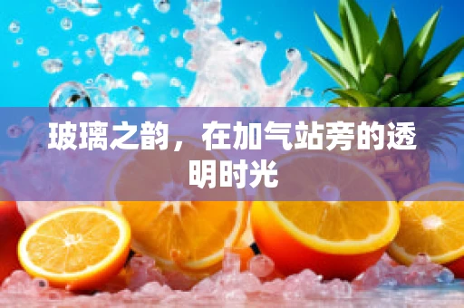 玻璃之韵，在加气站旁的透明时光