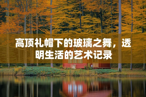 高顶礼帽下的玻璃之舞，透明生活的艺术记录