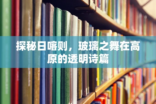 探秘日喀则，玻璃之舞在高原的透明诗篇