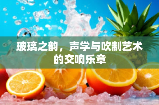 玻璃之韵，声学与吹制艺术的交响乐章