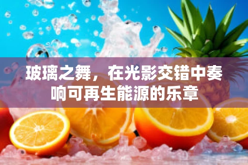 玻璃之舞，在光影交错中奏响可再生能源的乐章