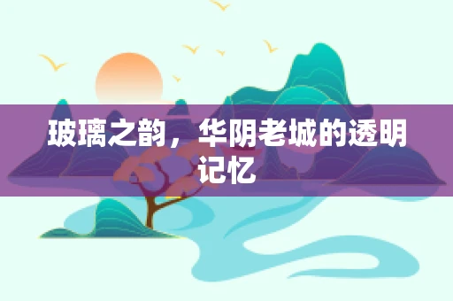 玻璃之韵，华阴老城的透明记忆