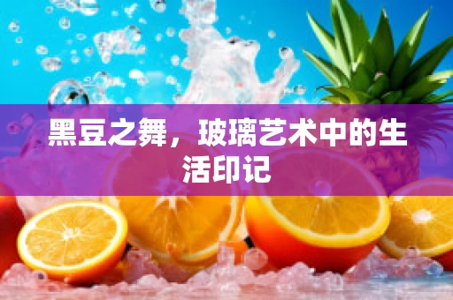 黑豆之舞，玻璃艺术中的生活印记