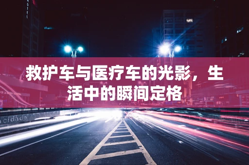 救护车与医疗车的光影，生活中的瞬间定格