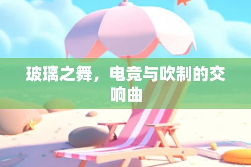 玻璃之舞，电竞与吹制的交响曲