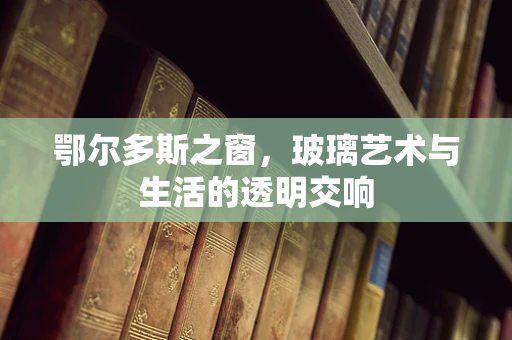 鄂尔多斯之窗，玻璃艺术与生活的透明交响