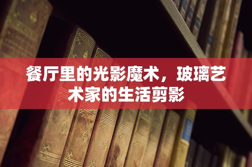 餐厅里的光影魔术，玻璃艺术家的生活剪影