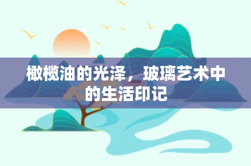 橄榄油的光泽，玻璃艺术中的生活印记