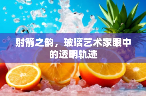 射箭之韵，玻璃艺术家眼中的透明轨迹