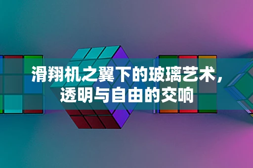 滑翔机之翼下的玻璃艺术，透明与自由的交响