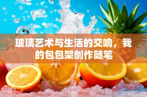 玻璃艺术与生活的交响，我的包包架创作随笔