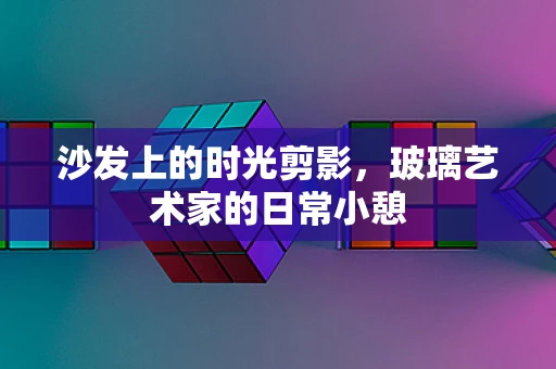 沙发上的时光剪影，玻璃艺术家的日常小憩