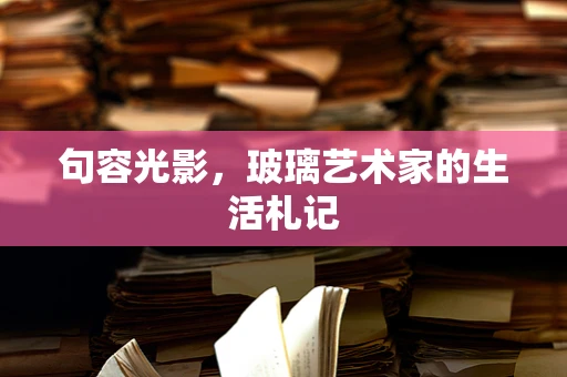 句容光影，玻璃艺术家的生活札记