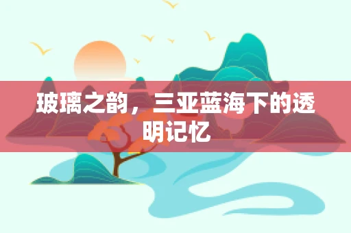 玻璃之韵，三亚蓝海下的透明记忆