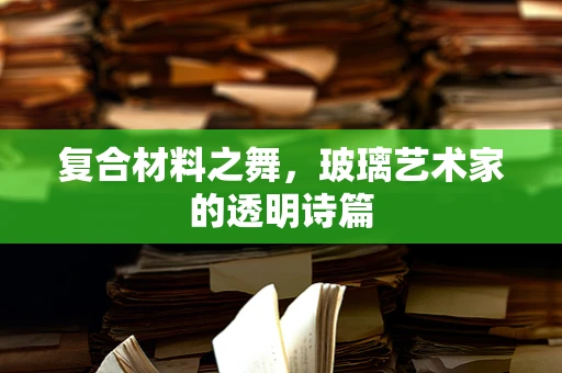 复合材料之舞，玻璃艺术家的透明诗篇